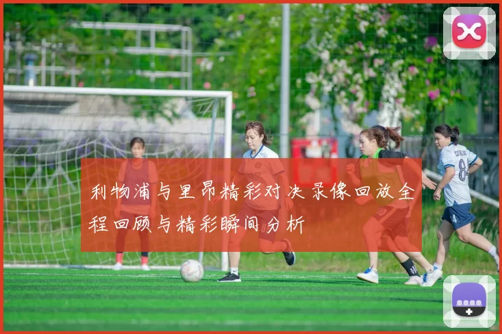 利物浦与里昂精彩对决录像回放全程回顾与精彩瞬间分析