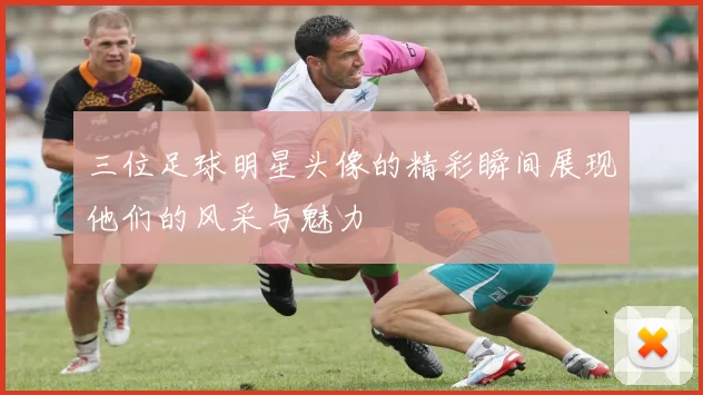 三位足球明星头像的精彩瞬间展现他们的风采与魅力