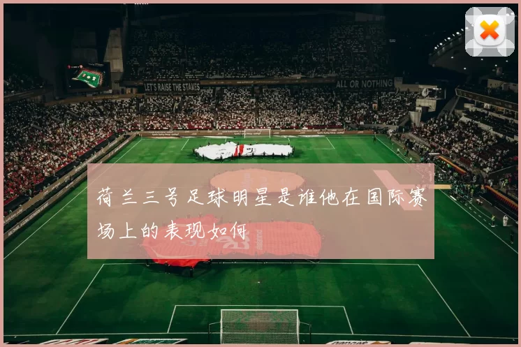 荷兰三号足球明星是谁他在国际赛场上的表现如何