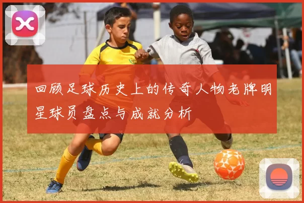 回顾足球历史上的传奇人物老牌明星球员盘点与成就分析