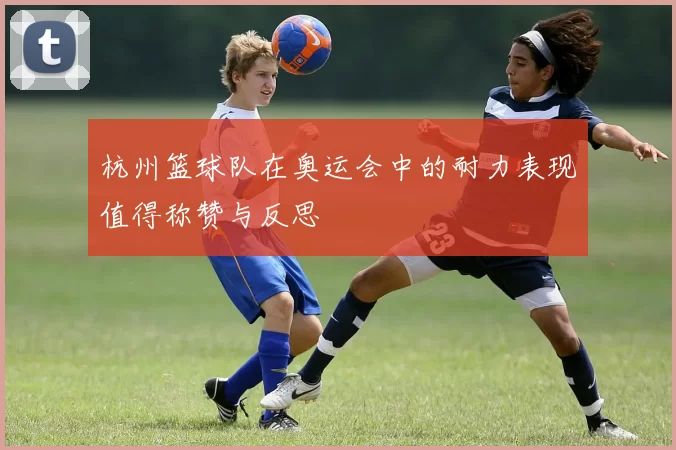 杭州篮球队在奥运会中的耐力表现值得称赞与反思