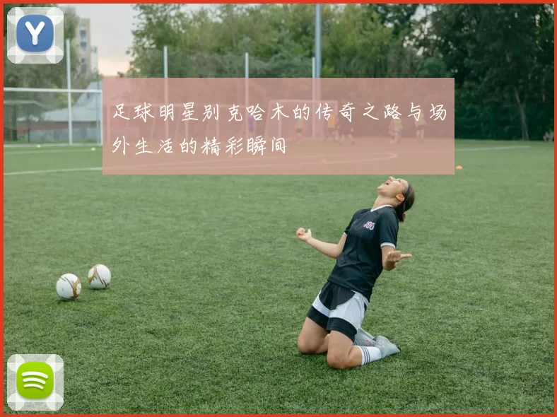 足球明星别克哈木的传奇之路与场外生活的精彩瞬间