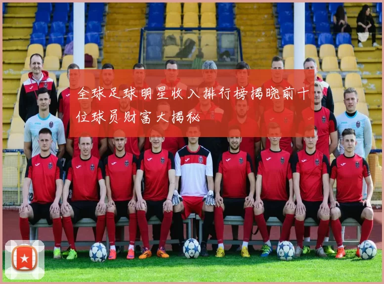 全球足球明星收入排行榜揭晓前十位球员财富大揭秘