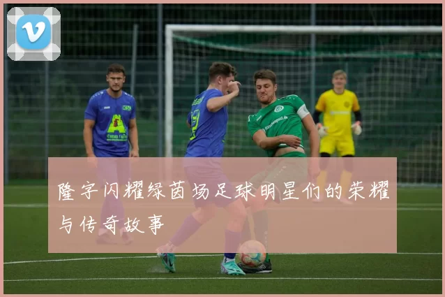 隆字闪耀绿茵场足球明星们的荣耀与传奇故事