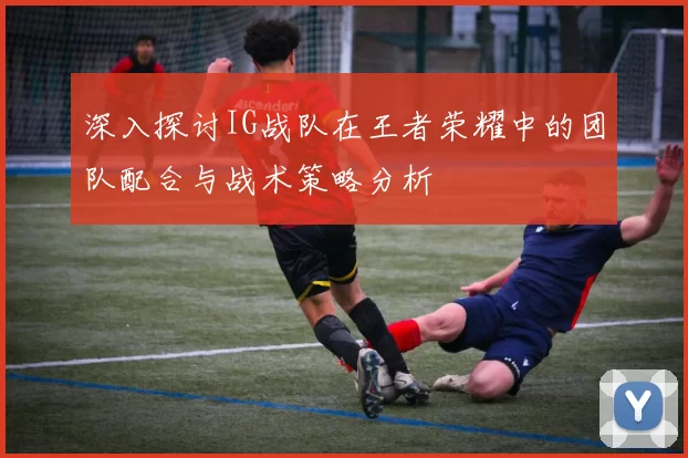 深入探讨IG战队在王者荣耀中的团队配合与战术策略分析