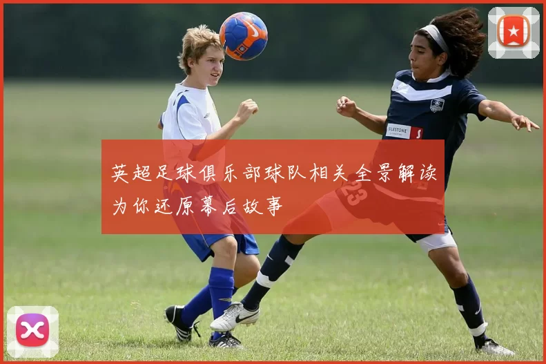 英超足球俱乐部球队相关全景解读为你还原幕后故事
