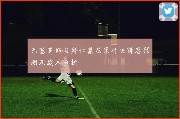 巴塞罗那与拜仁慕尼黑对决阵容预测及战术分析