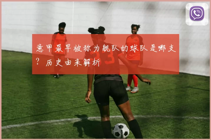 意甲最早被称为舰队的球队是哪支？历史由来解析
