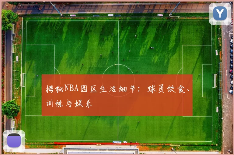 揭秘NBA园区生活细节：球员饮食、训练与娱乐
