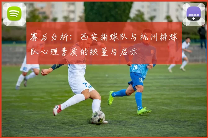 赛后分析：西安排球队与杭州排球队心理素质的较量与启示