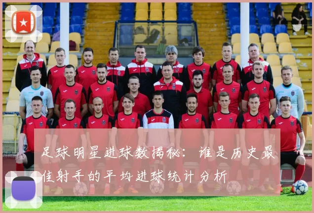 足球明星进球数揭秘：谁是历史最佳射手的平均进球统计分析