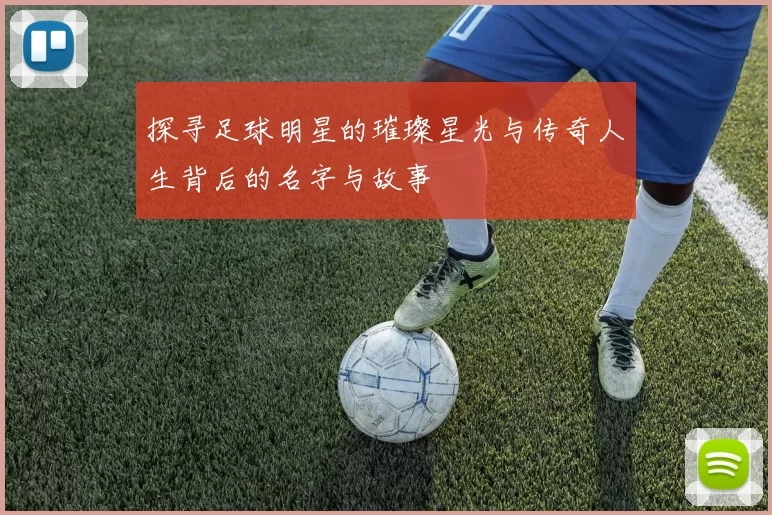 探寻足球明星的璀璨星光与传奇人生背后的名字与故事