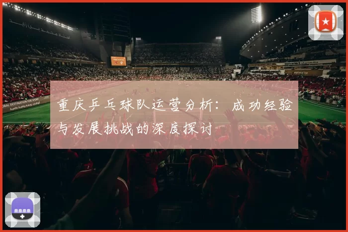 重庆乒乓球队运营分析：成功经验与发展挑战的深度探讨
