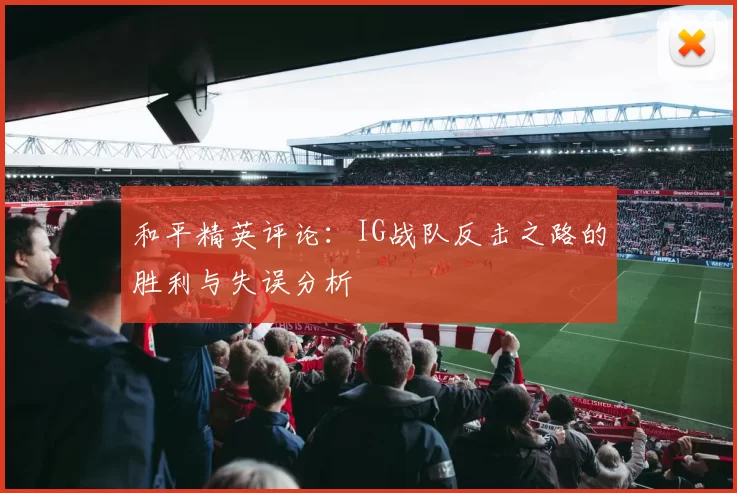 和平精英评论：IG战队反击之路的胜利与失误分析