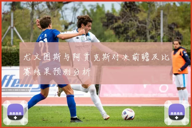 尤文图斯与阿贾克斯对决前瞻及比赛结果预测分析