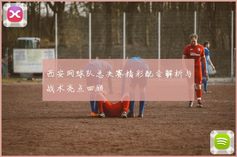 西安网球队总决赛精彩配合解析与战术亮点回顾
