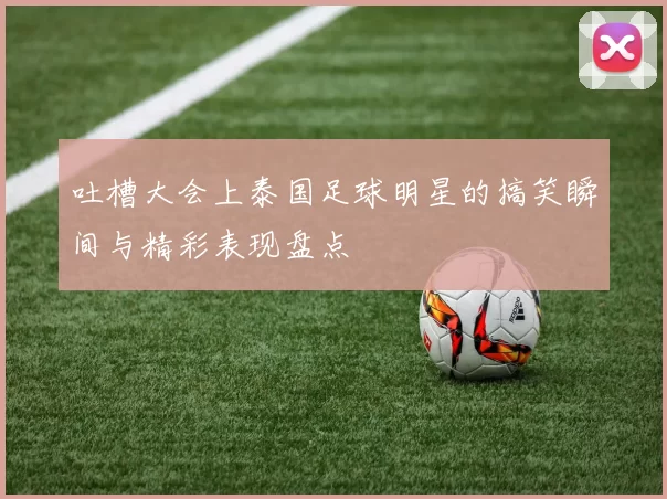 吐槽大会上泰国足球明星的搞笑瞬间与精彩表现盘点