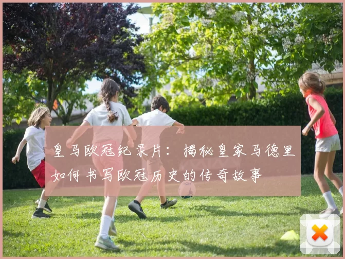皇马欧冠纪录片：揭秘皇家马德里如何书写欧冠历史的传奇故事