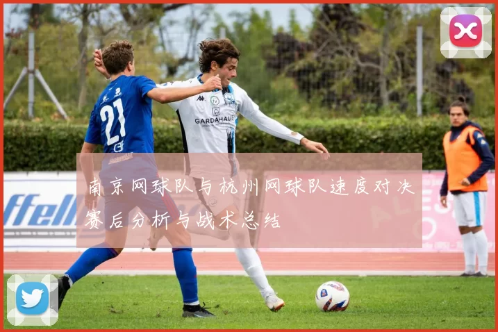 南京网球队与杭州网球队速度对决赛后分析与战术总结
