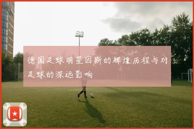 德国足球明星因斯的辉煌历程与对足球的深远影响