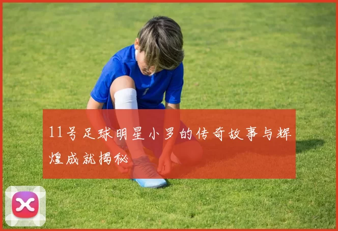 11号足球明星小罗的传奇故事与辉煌成就揭秘