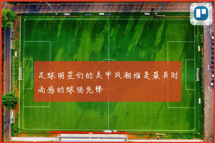 足球明星们的美甲风潮谁是最具时尚感的球场先锋