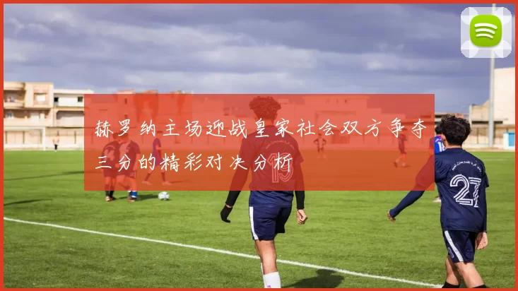 赫罗纳主场迎战皇家社会双方争夺三分的精彩对决分析
