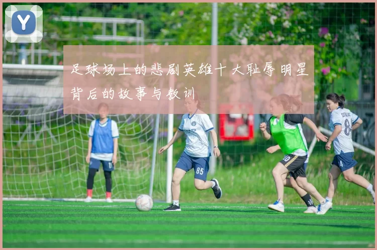 足球场上的悲剧英雄十大耻辱明星背后的故事与教训