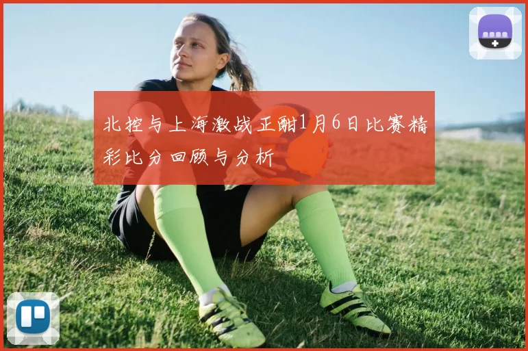 北控与上海激战正酣1月6日比赛精彩比分回顾与分析