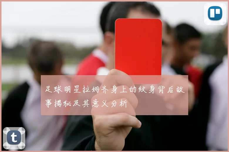 足球明星拉姆齐身上的纹身背后故事揭秘及其意义分析