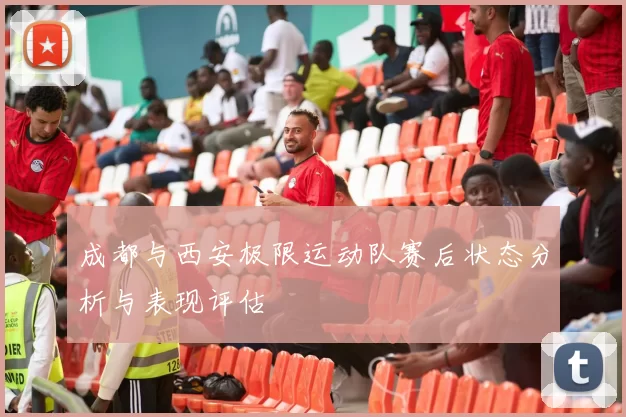 成都与西安极限运动队赛后状态分析与表现评估