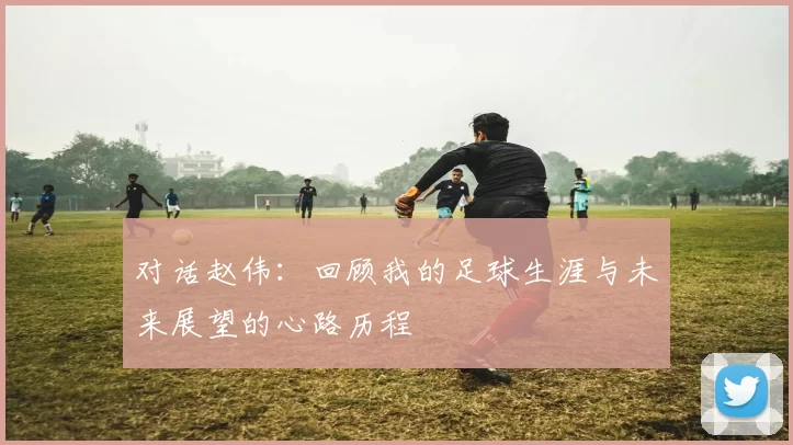 对话赵伟：回顾我的足球生涯与未来展望的心路历程