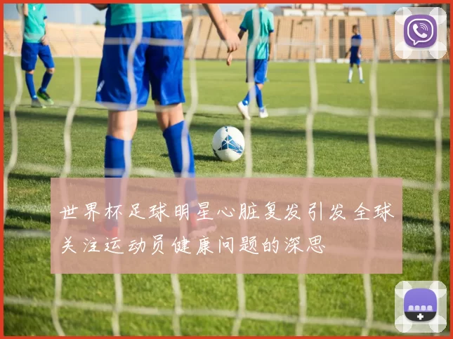 世界杯足球明星心脏复发引发全球关注运动员健康问题的深思