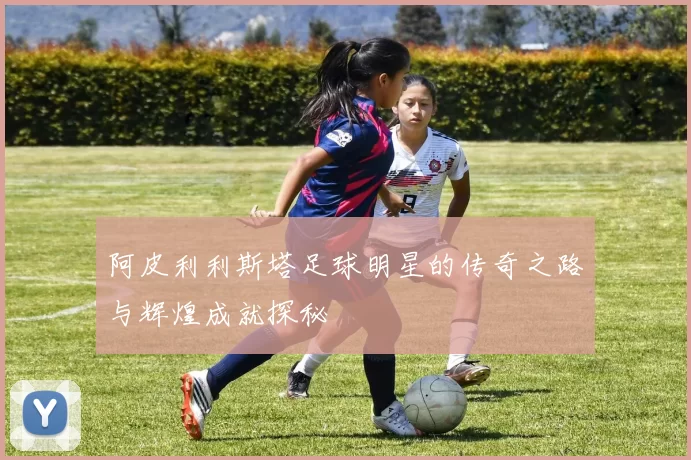 阿皮利利斯塔足球明星的传奇之路与辉煌成就探秘