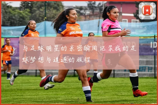 与足球明星的亲密瞬间记录我的足球梦想与追逐的旅程