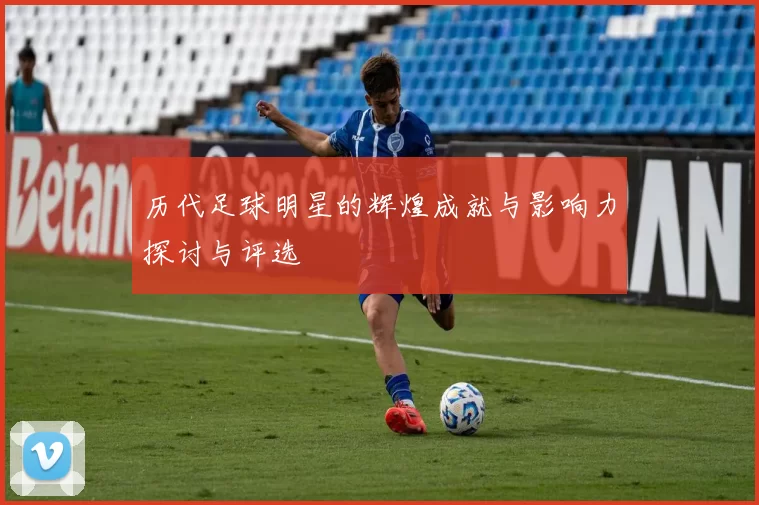 历代足球明星的辉煌成就与影响力探讨与评选