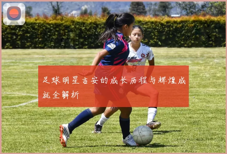 足球明星吉安的成长历程与辉煌成就全解析