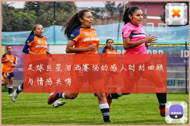足球巨星泪洒赛场的感人时刻回顾与情感共鸣