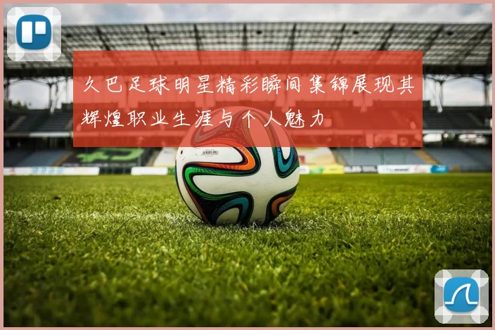 久巴足球明星精彩瞬间集锦展现其辉煌职业生涯与个人魅力
