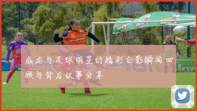 成龙与足球明星的精彩合影瞬间回顾与背后故事分享