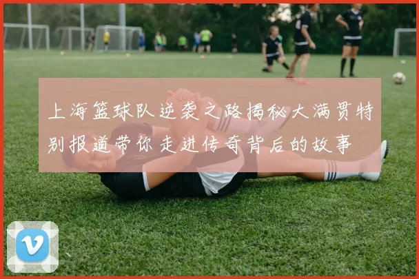 上海篮球队逆袭之路揭秘大满贯特别报道带你走进传奇背后的故事