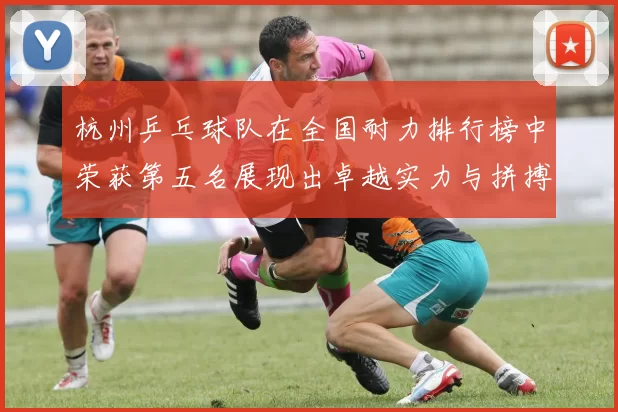 杭州乒乓球队在全国耐力排行榜中荣获第五名展现出卓越实力与拼搏精神
