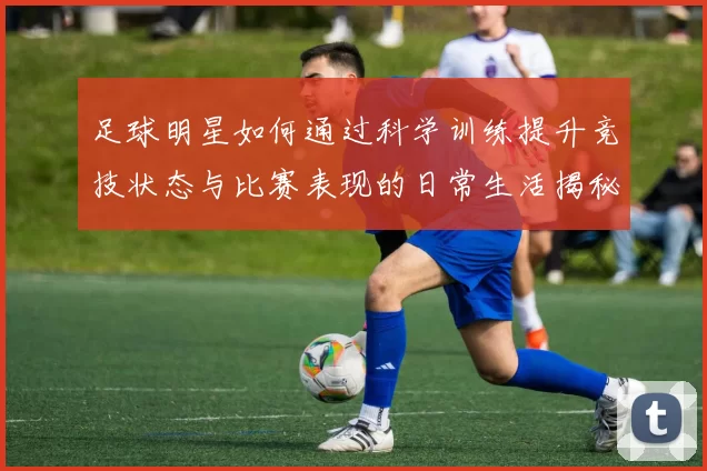 足球明星如何通过科学训练提升竞技状态与比赛表现的日常生活揭秘