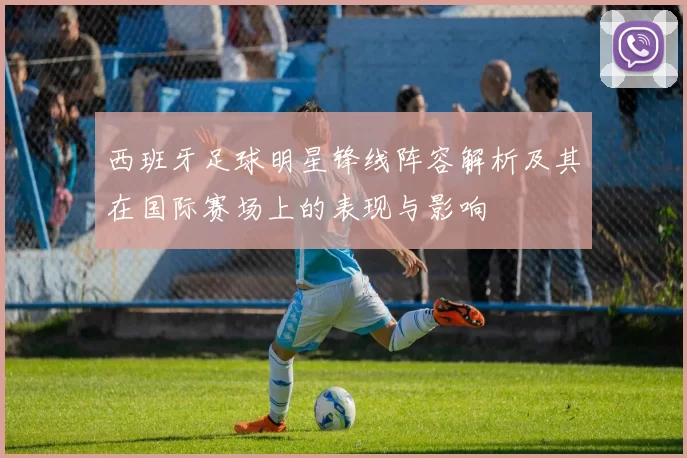 西班牙足球明星锋线阵容解析及其在国际赛场上的表现与影响