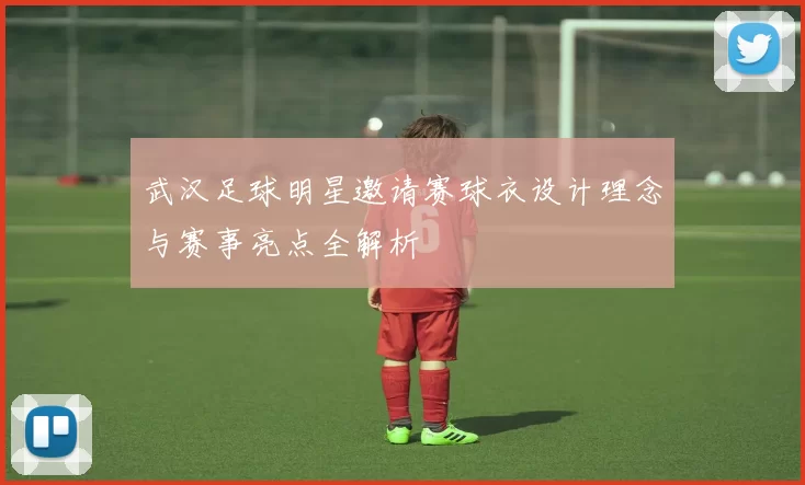 武汉足球明星邀请赛球衣设计理念与赛事亮点全解析