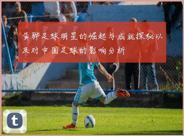 黄骅足球明星的崛起与成就探秘以及对中国足球的影响分析