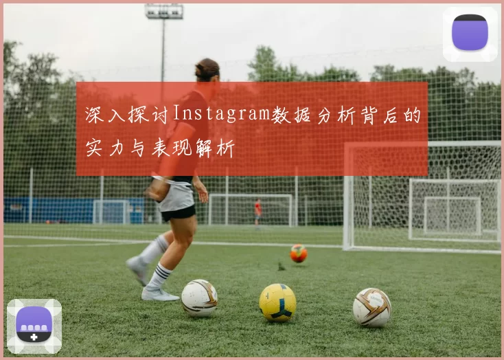 深入探讨Instagram数据分析背后的实力与表现解析