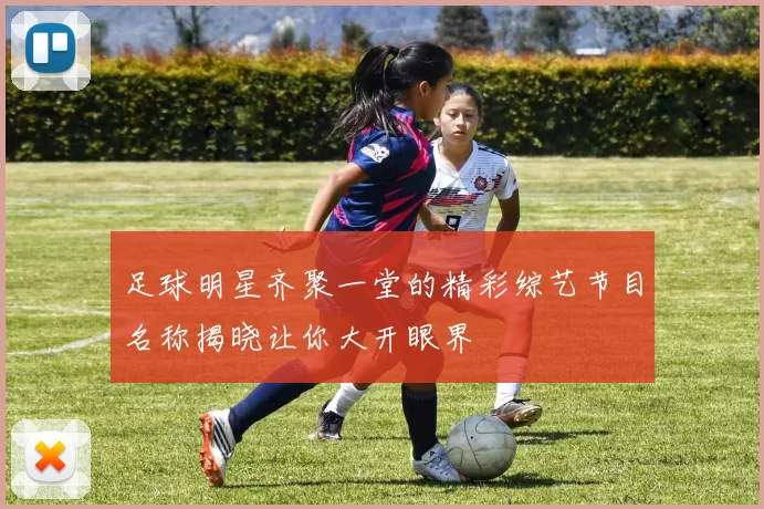 足球明星齐聚一堂的精彩综艺节目名称揭晓让你大开眼界