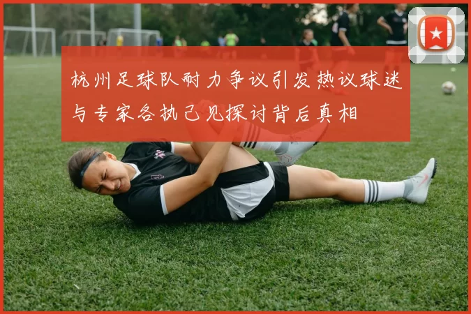 杭州足球队耐力争议引发热议球迷与专家各执己见探讨背后真相