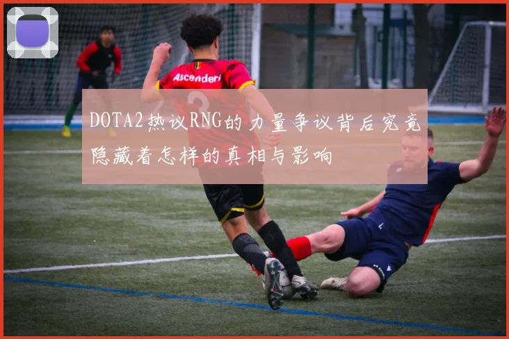 DOTA2热议RNG的力量争议背后究竟隐藏着怎样的真相与影响